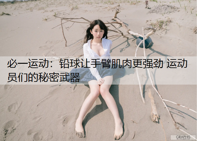 铅球让手臂肌肉更强劲 运动员们的秘密武器