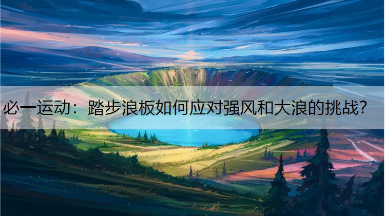 踏步浪板如何应对强风和大浪的挑战？