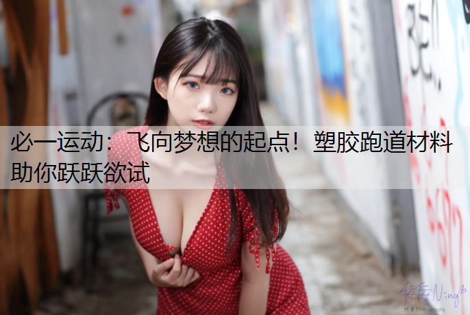 飞向梦想的起点！塑胶跑道材料助你跃跃欲试